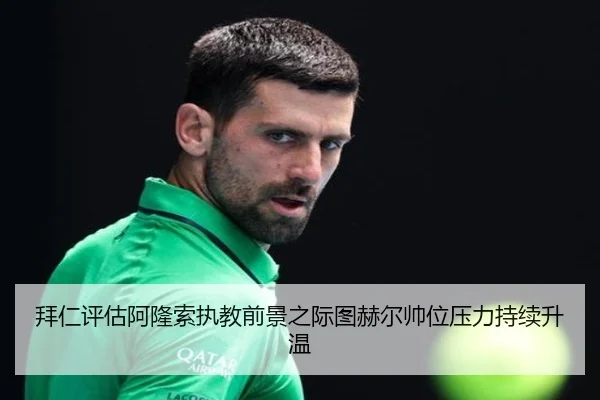 拜仁评估阿隆索执教前景之际图赫尔帅位压力持续升温