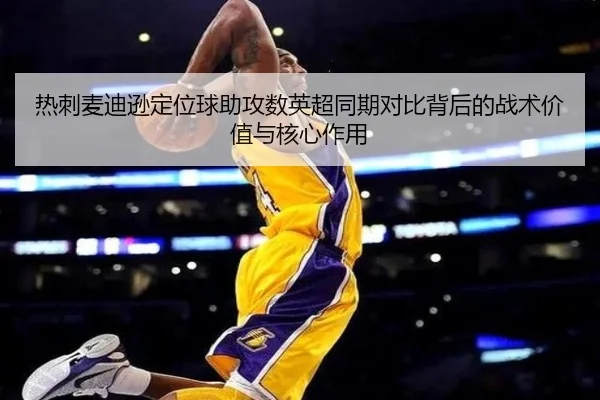 热刺麦迪逊定位球助攻数英超同期对比背后的战术价值与核心作用