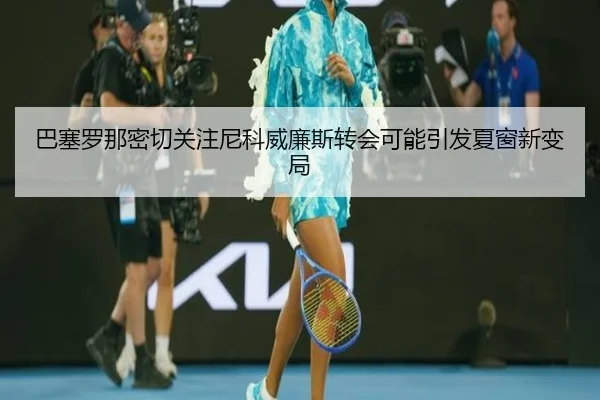 巴塞罗那密切关注尼科威廉斯转会可能引发夏窗新变局
